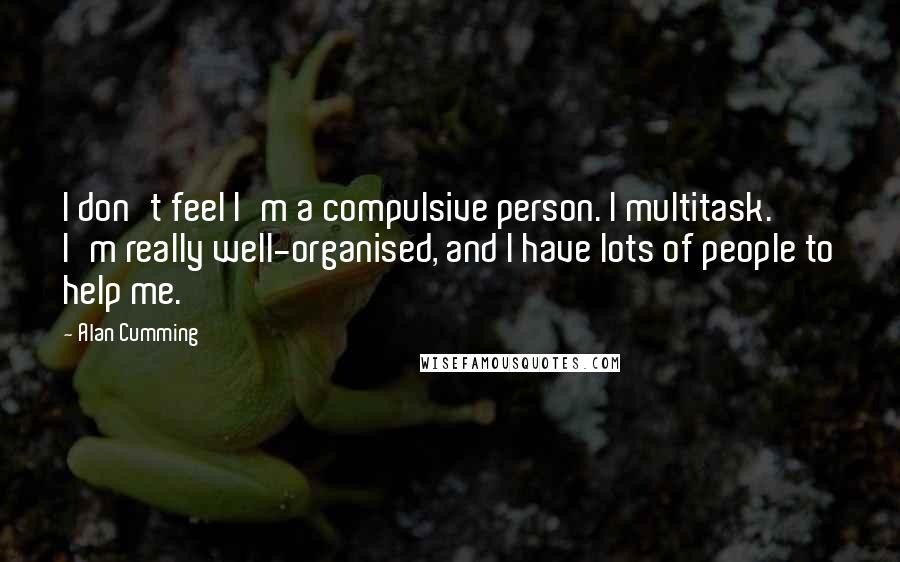 Alan Cumming Quotes: I don't feel I'm a compulsive person. I multitask. I'm really well-organised, and I have lots of people to help me.