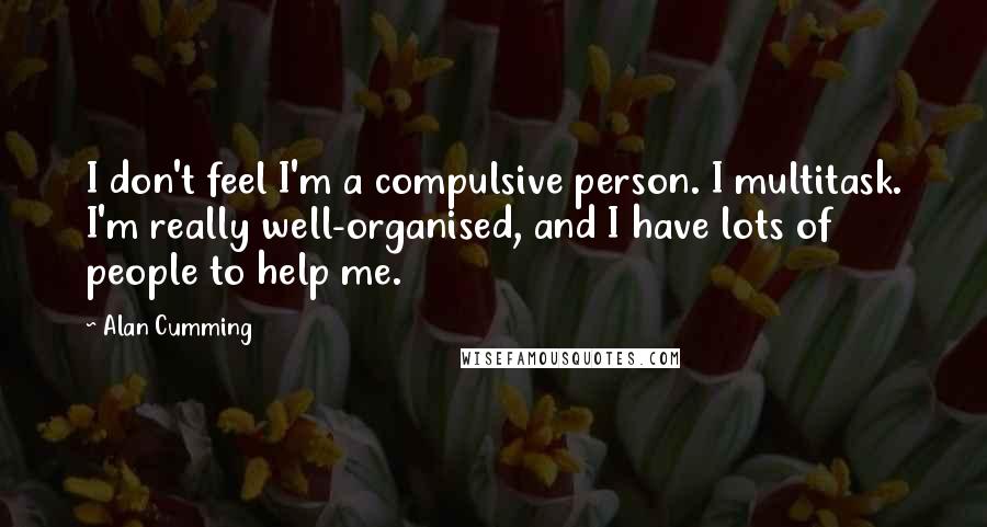 Alan Cumming Quotes: I don't feel I'm a compulsive person. I multitask. I'm really well-organised, and I have lots of people to help me.