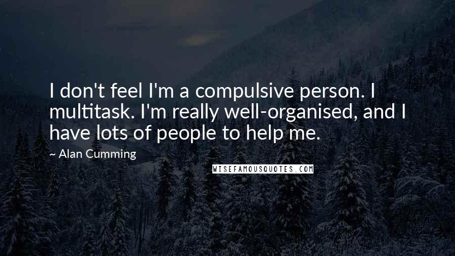 Alan Cumming Quotes: I don't feel I'm a compulsive person. I multitask. I'm really well-organised, and I have lots of people to help me.