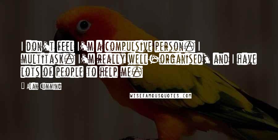 Alan Cumming Quotes: I don't feel I'm a compulsive person. I multitask. I'm really well-organised, and I have lots of people to help me.