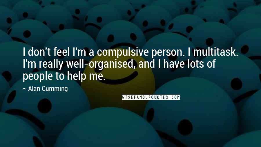 Alan Cumming Quotes: I don't feel I'm a compulsive person. I multitask. I'm really well-organised, and I have lots of people to help me.