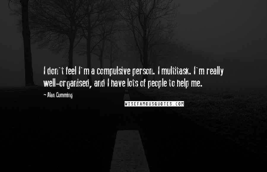Alan Cumming Quotes: I don't feel I'm a compulsive person. I multitask. I'm really well-organised, and I have lots of people to help me.
