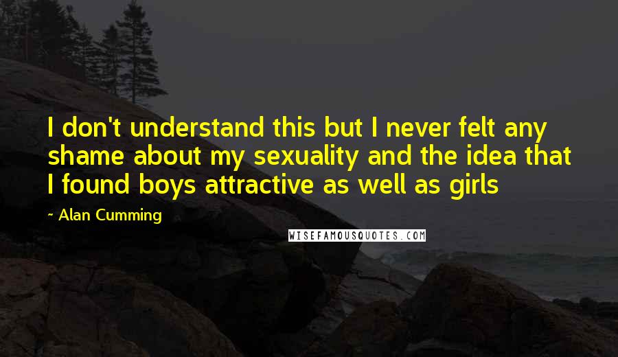 Alan Cumming Quotes: I don't understand this but I never felt any shame about my sexuality and the idea that I found boys attractive as well as girls