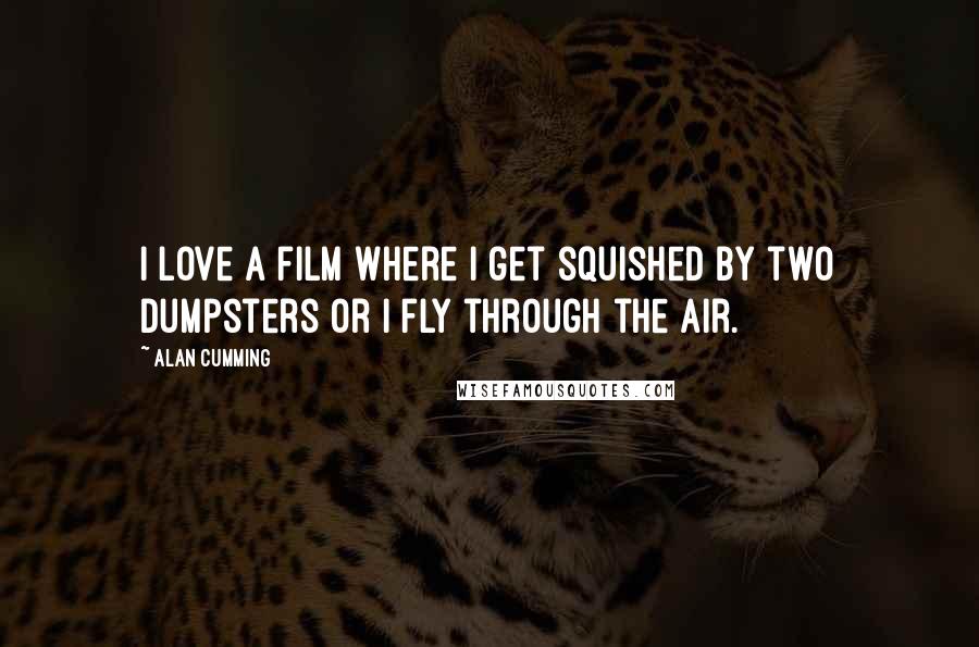 Alan Cumming Quotes: I love a film where I get squished by two dumpsters or I fly through the air.