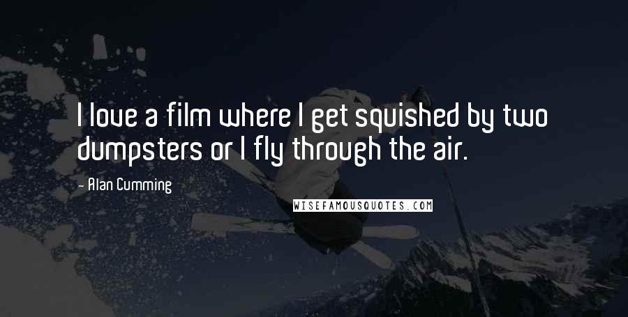 Alan Cumming Quotes: I love a film where I get squished by two dumpsters or I fly through the air.