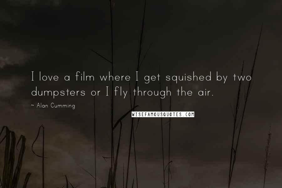 Alan Cumming Quotes: I love a film where I get squished by two dumpsters or I fly through the air.