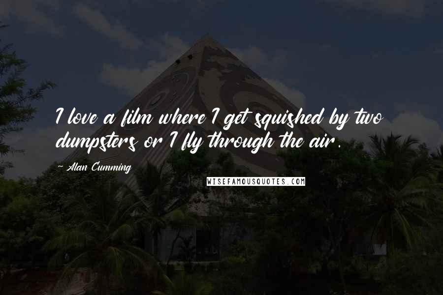 Alan Cumming Quotes: I love a film where I get squished by two dumpsters or I fly through the air.