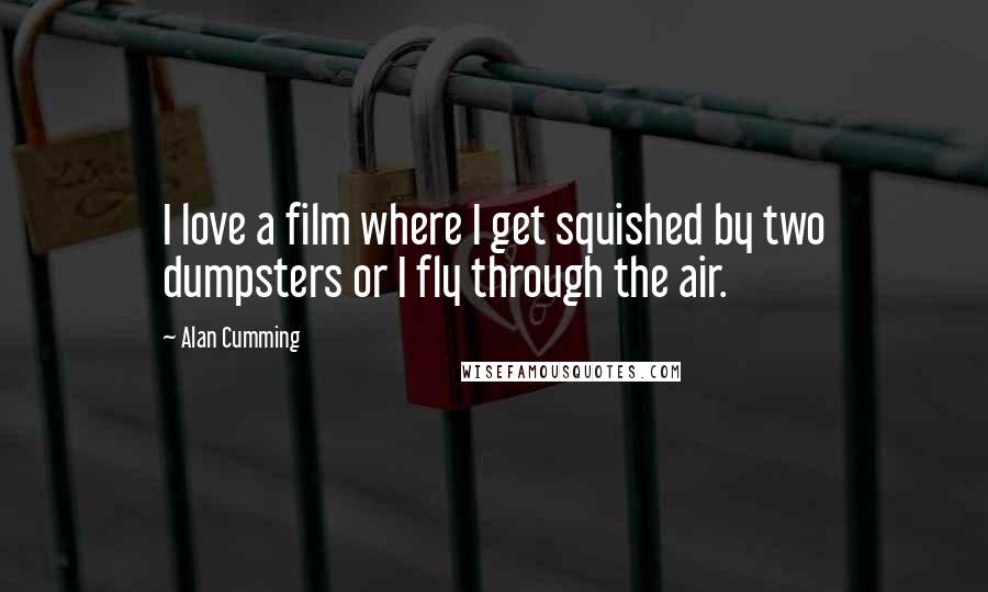 Alan Cumming Quotes: I love a film where I get squished by two dumpsters or I fly through the air.