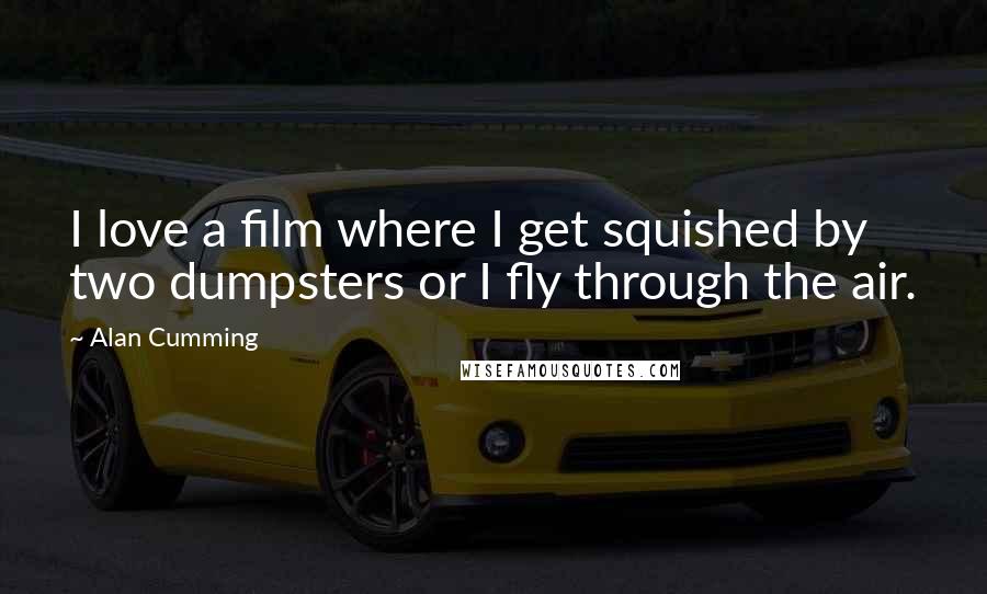 Alan Cumming Quotes: I love a film where I get squished by two dumpsters or I fly through the air.
