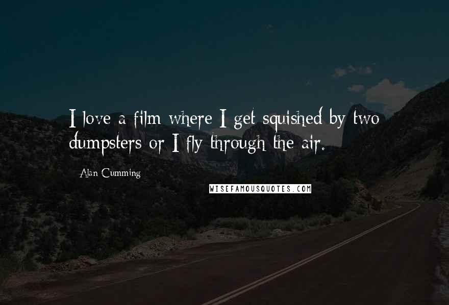 Alan Cumming Quotes: I love a film where I get squished by two dumpsters or I fly through the air.