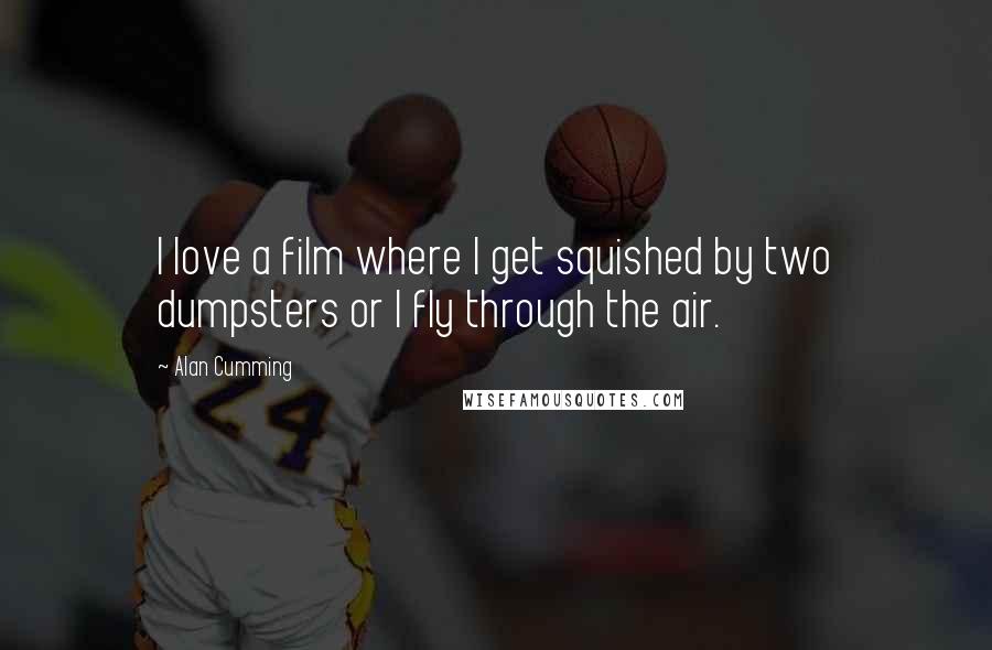 Alan Cumming Quotes: I love a film where I get squished by two dumpsters or I fly through the air.