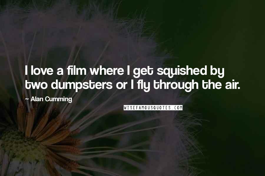 Alan Cumming Quotes: I love a film where I get squished by two dumpsters or I fly through the air.