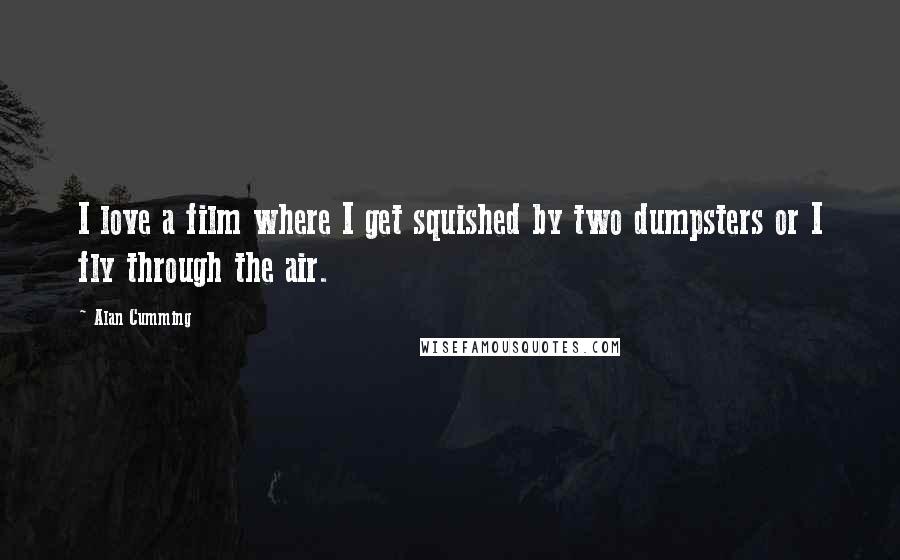 Alan Cumming Quotes: I love a film where I get squished by two dumpsters or I fly through the air.