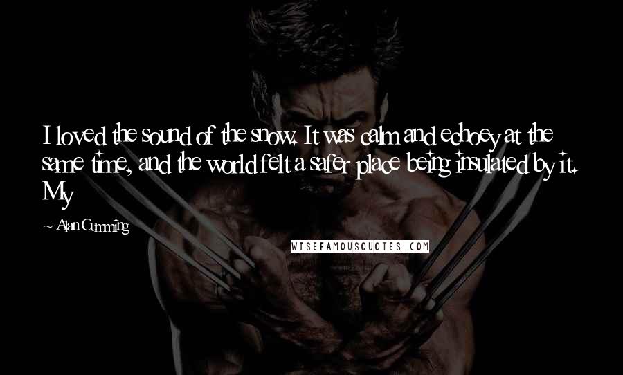 Alan Cumming Quotes: I loved the sound of the snow. It was calm and echoey at the same time, and the world felt a safer place being insulated by it. My
