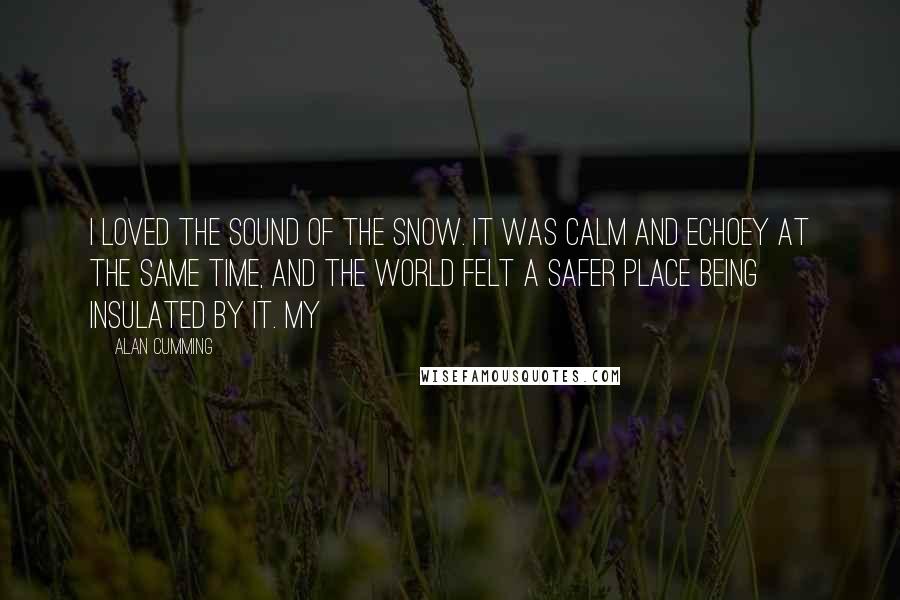 Alan Cumming Quotes: I loved the sound of the snow. It was calm and echoey at the same time, and the world felt a safer place being insulated by it. My