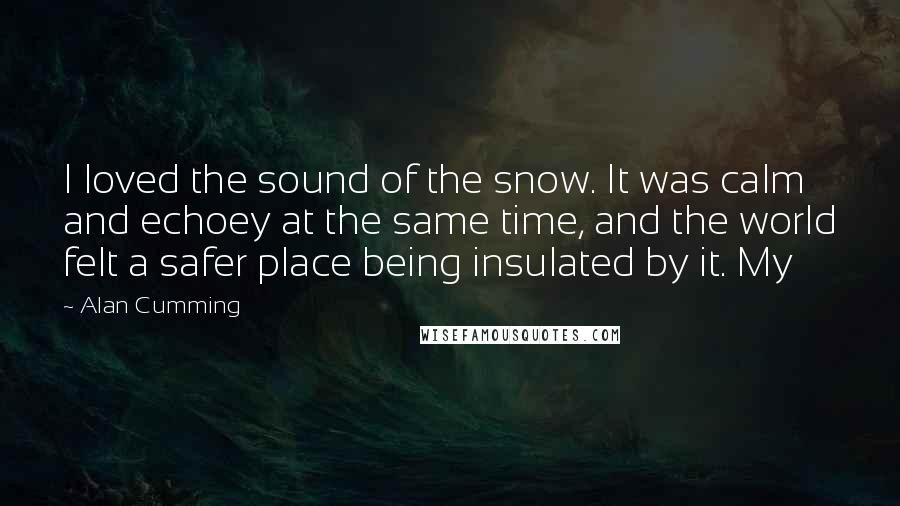 Alan Cumming Quotes: I loved the sound of the snow. It was calm and echoey at the same time, and the world felt a safer place being insulated by it. My