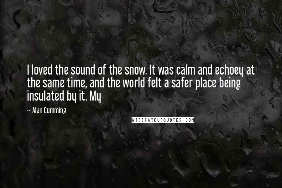 Alan Cumming Quotes: I loved the sound of the snow. It was calm and echoey at the same time, and the world felt a safer place being insulated by it. My