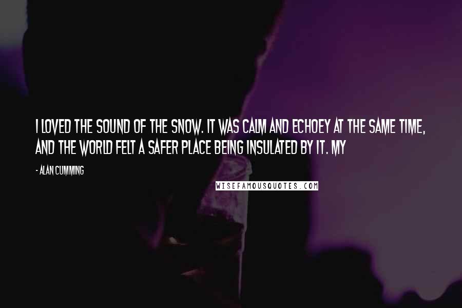 Alan Cumming Quotes: I loved the sound of the snow. It was calm and echoey at the same time, and the world felt a safer place being insulated by it. My