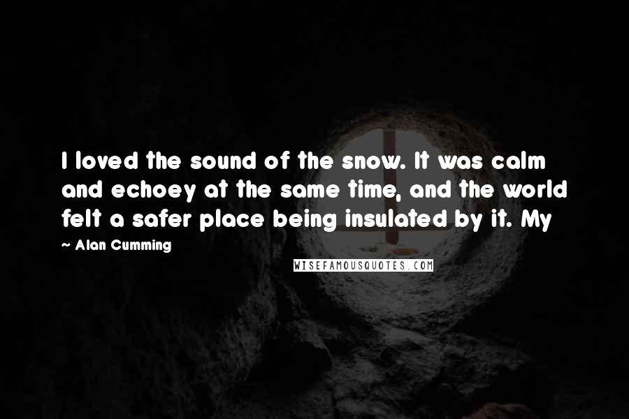 Alan Cumming Quotes: I loved the sound of the snow. It was calm and echoey at the same time, and the world felt a safer place being insulated by it. My