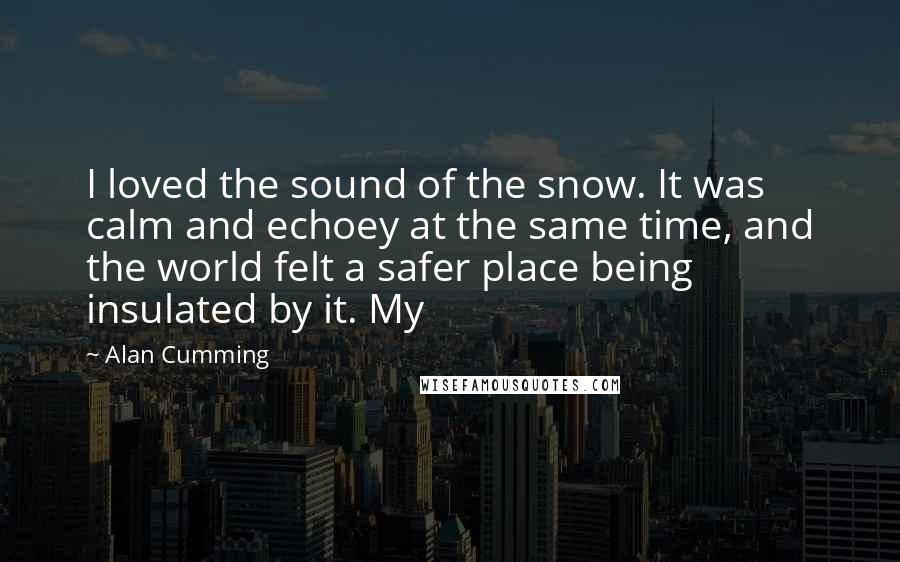 Alan Cumming Quotes: I loved the sound of the snow. It was calm and echoey at the same time, and the world felt a safer place being insulated by it. My