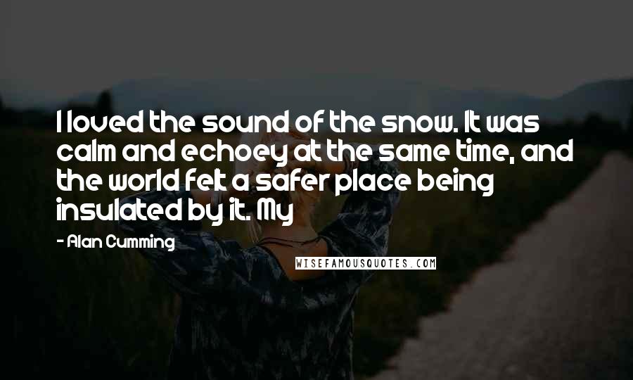 Alan Cumming Quotes: I loved the sound of the snow. It was calm and echoey at the same time, and the world felt a safer place being insulated by it. My