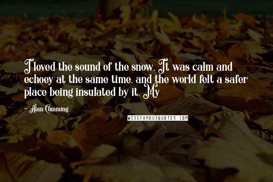 Alan Cumming Quotes: I loved the sound of the snow. It was calm and echoey at the same time, and the world felt a safer place being insulated by it. My