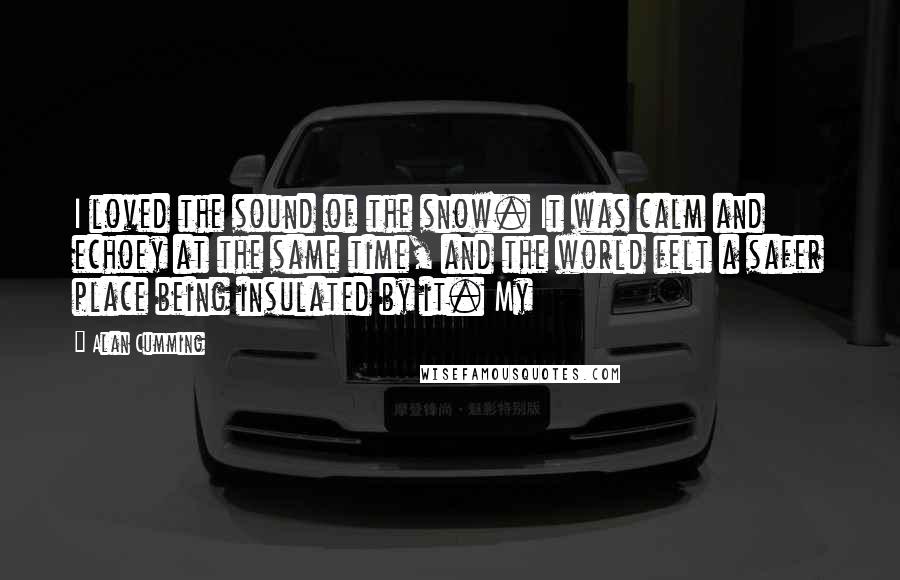 Alan Cumming Quotes: I loved the sound of the snow. It was calm and echoey at the same time, and the world felt a safer place being insulated by it. My