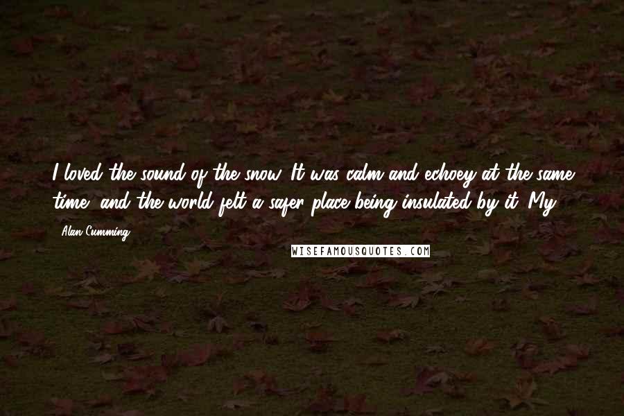 Alan Cumming Quotes: I loved the sound of the snow. It was calm and echoey at the same time, and the world felt a safer place being insulated by it. My