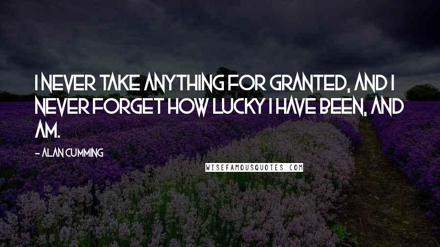 Alan Cumming Quotes: I never take anything for granted, and I never forget how lucky I have been, and am.