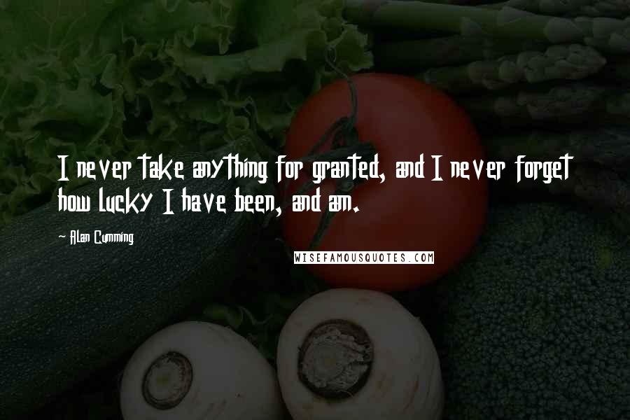 Alan Cumming Quotes: I never take anything for granted, and I never forget how lucky I have been, and am.