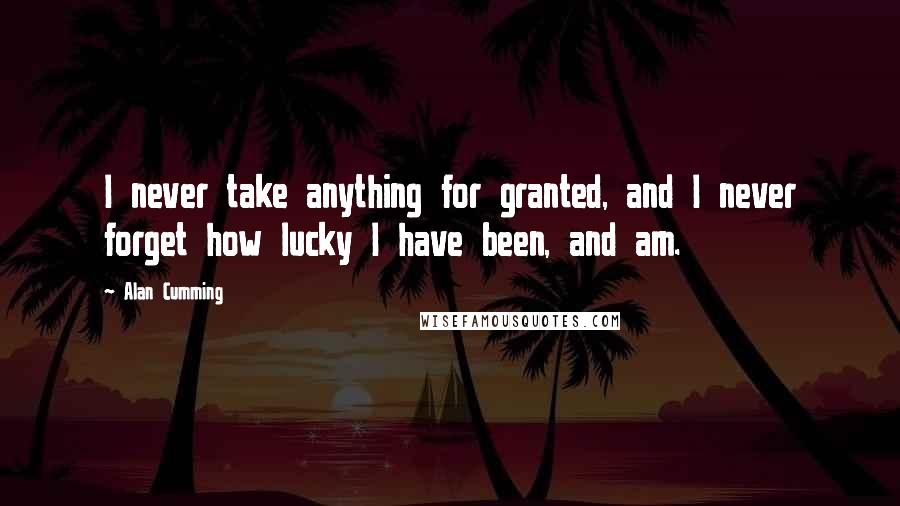 Alan Cumming Quotes: I never take anything for granted, and I never forget how lucky I have been, and am.