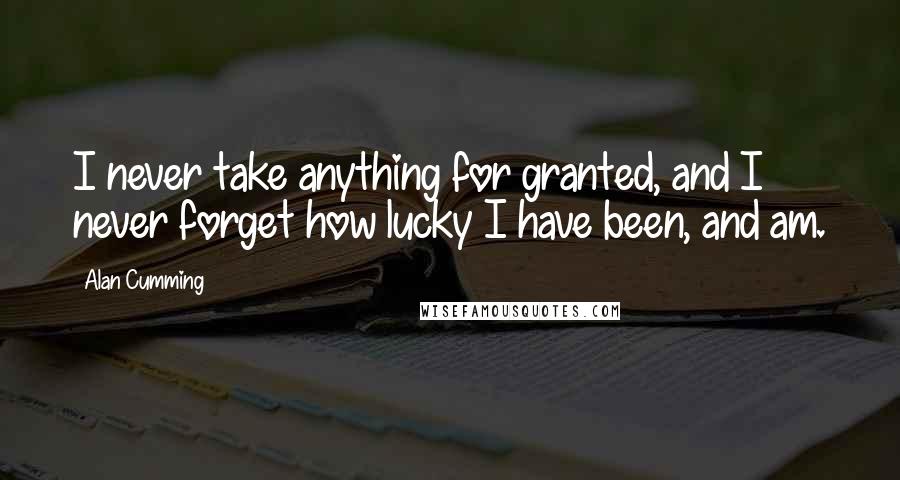 Alan Cumming Quotes: I never take anything for granted, and I never forget how lucky I have been, and am.