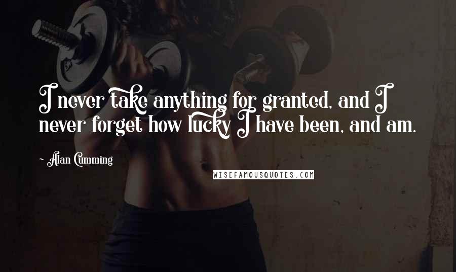 Alan Cumming Quotes: I never take anything for granted, and I never forget how lucky I have been, and am.