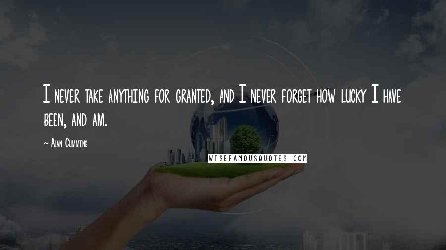 Alan Cumming Quotes: I never take anything for granted, and I never forget how lucky I have been, and am.