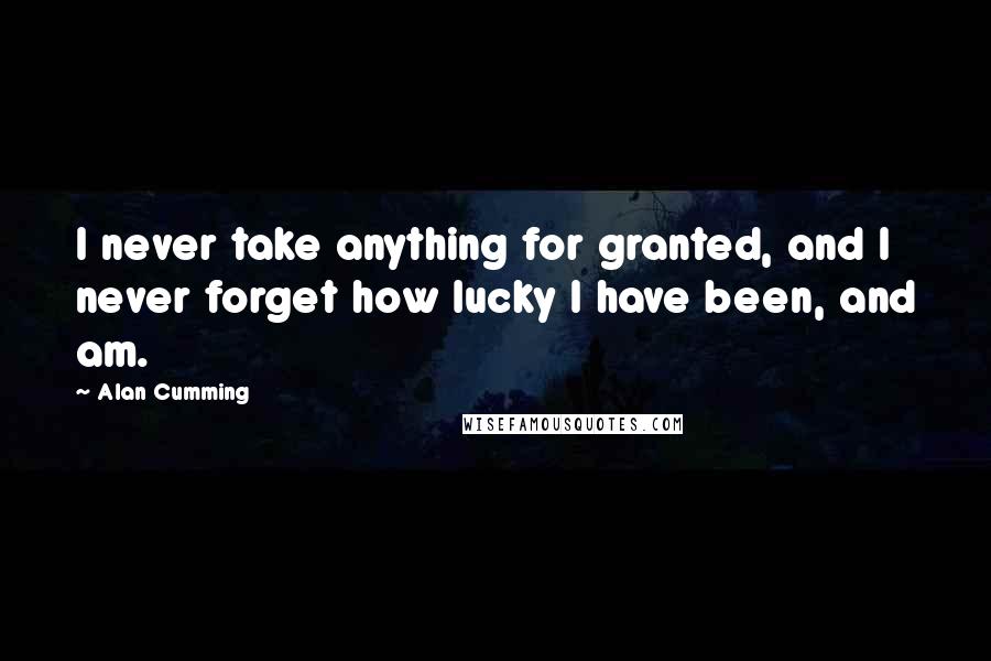 Alan Cumming Quotes: I never take anything for granted, and I never forget how lucky I have been, and am.