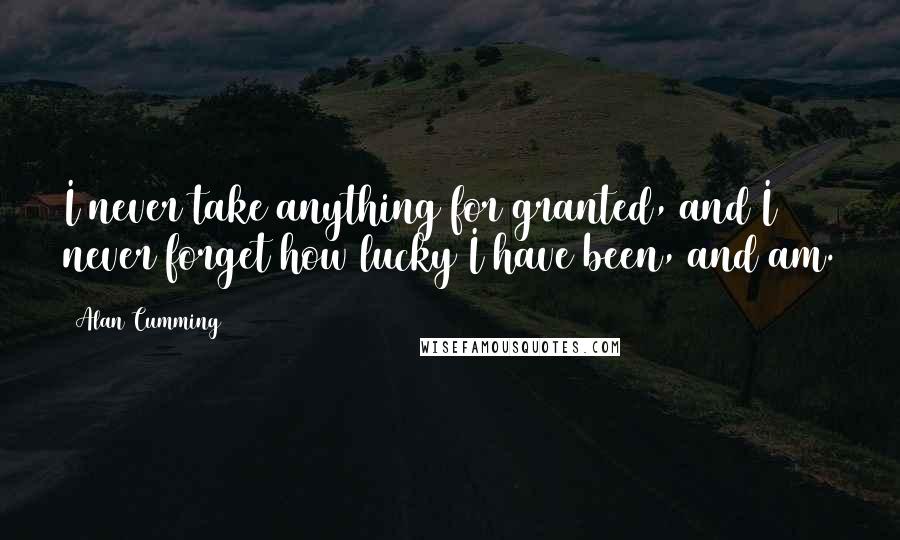 Alan Cumming Quotes: I never take anything for granted, and I never forget how lucky I have been, and am.