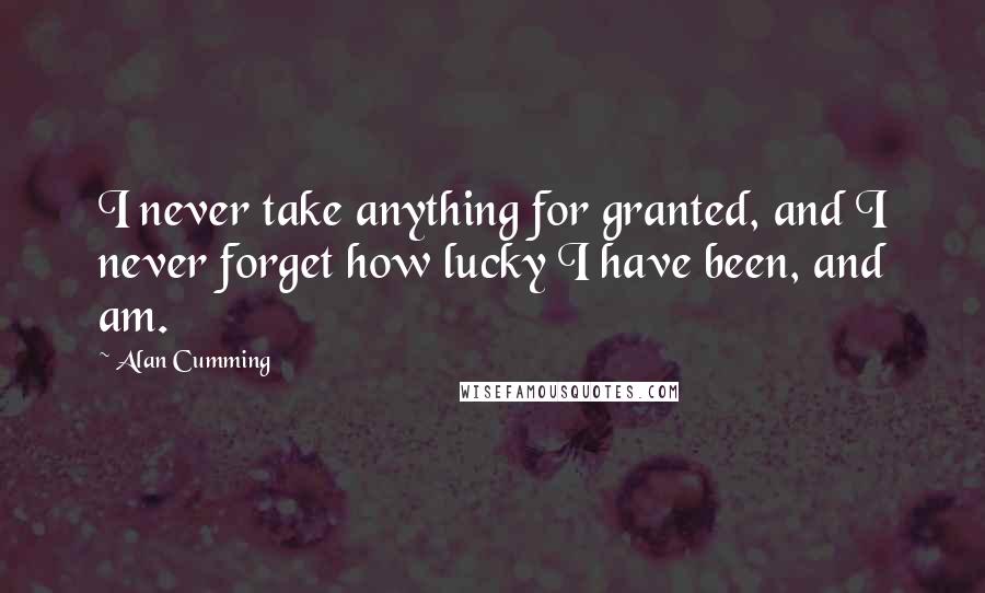 Alan Cumming Quotes: I never take anything for granted, and I never forget how lucky I have been, and am.