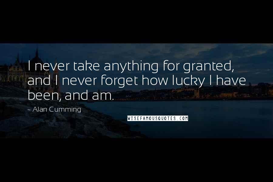 Alan Cumming Quotes: I never take anything for granted, and I never forget how lucky I have been, and am.