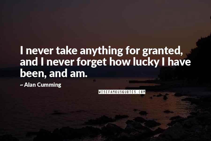 Alan Cumming Quotes: I never take anything for granted, and I never forget how lucky I have been, and am.