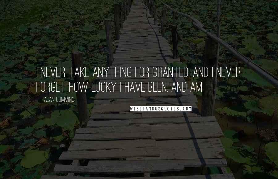 Alan Cumming Quotes: I never take anything for granted, and I never forget how lucky I have been, and am.