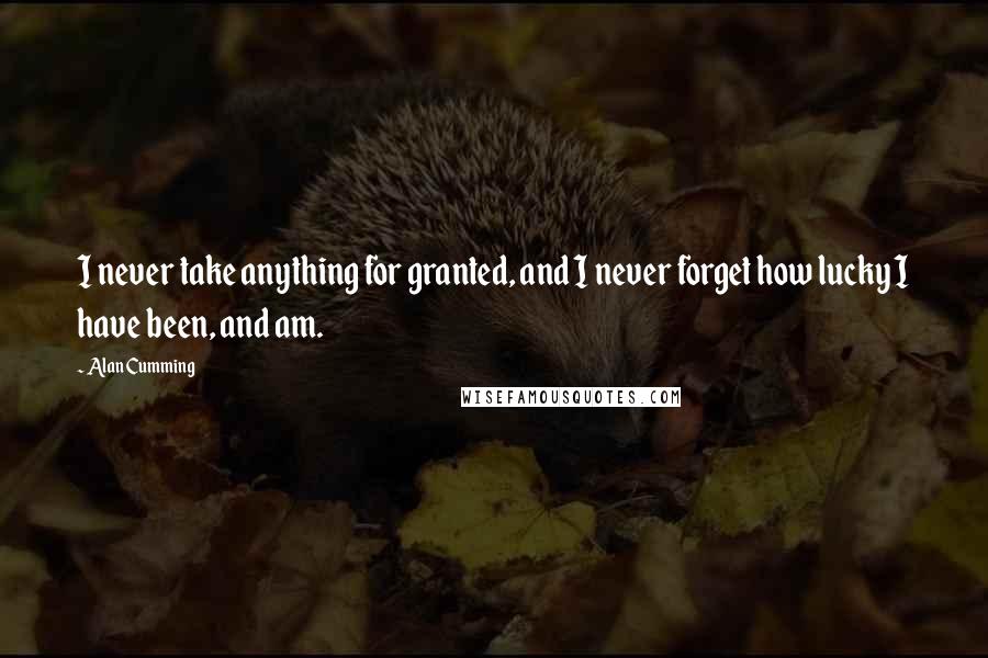 Alan Cumming Quotes: I never take anything for granted, and I never forget how lucky I have been, and am.