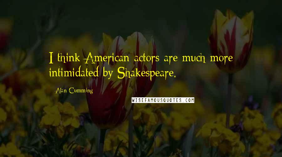 Alan Cumming Quotes: I think American actors are much more intimidated by Shakespeare.