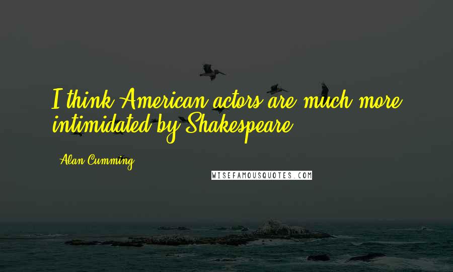 Alan Cumming Quotes: I think American actors are much more intimidated by Shakespeare.