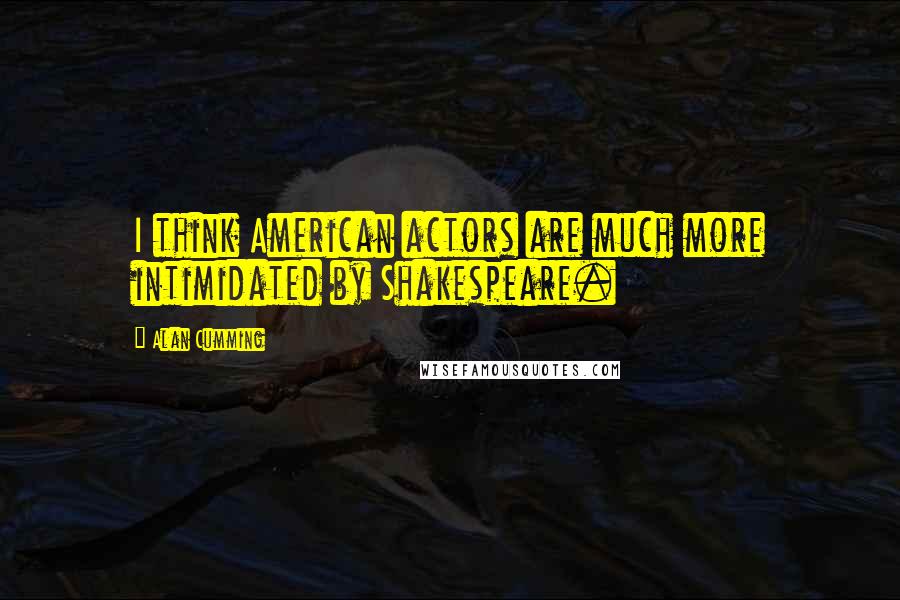 Alan Cumming Quotes: I think American actors are much more intimidated by Shakespeare.