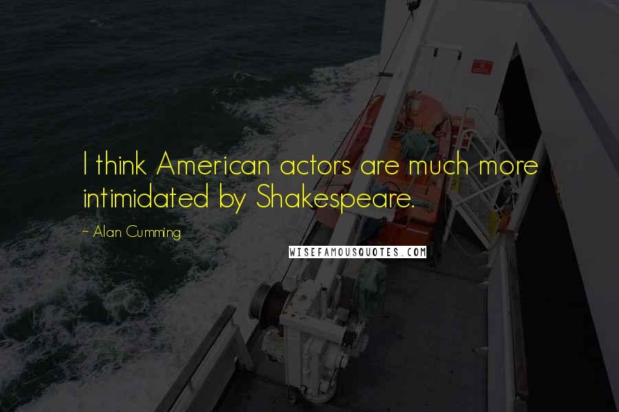 Alan Cumming Quotes: I think American actors are much more intimidated by Shakespeare.