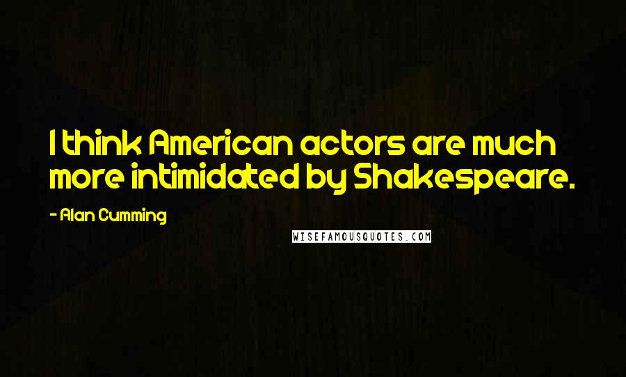 Alan Cumming Quotes: I think American actors are much more intimidated by Shakespeare.