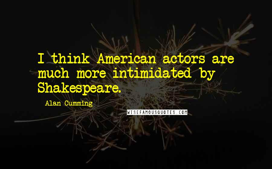 Alan Cumming Quotes: I think American actors are much more intimidated by Shakespeare.