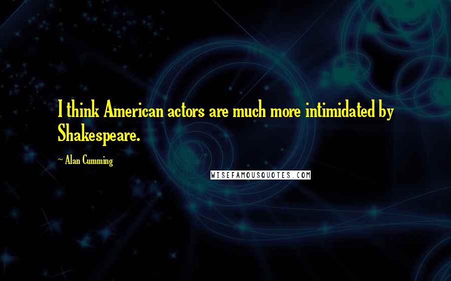 Alan Cumming Quotes: I think American actors are much more intimidated by Shakespeare.