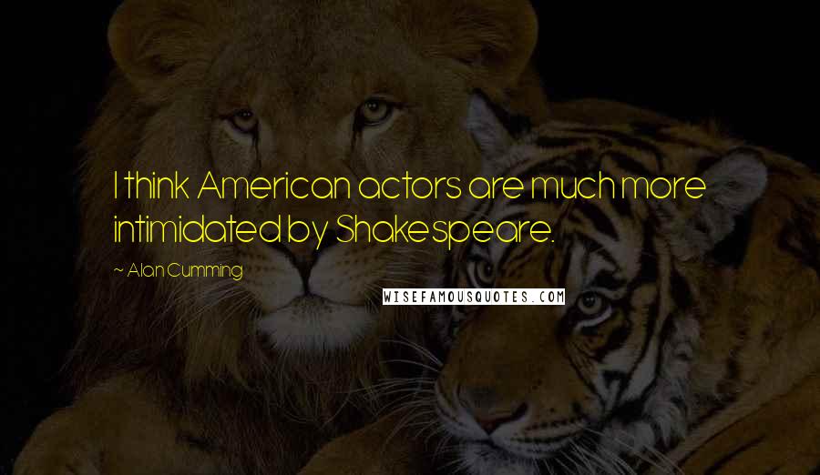 Alan Cumming Quotes: I think American actors are much more intimidated by Shakespeare.