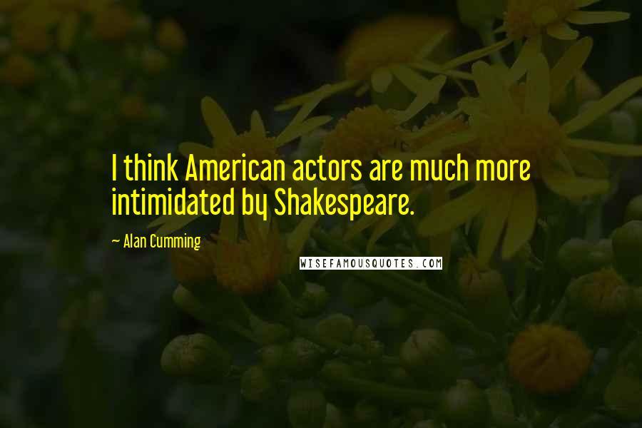 Alan Cumming Quotes: I think American actors are much more intimidated by Shakespeare.